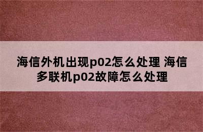 海信外机出现p02怎么处理 海信多联机p02故障怎么处理